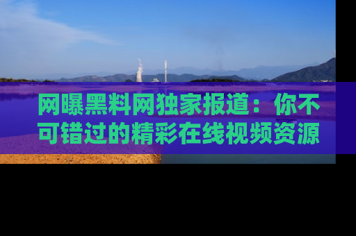 网曝黑料网独家报道：你不可错过的精彩在线视频资源推荐！