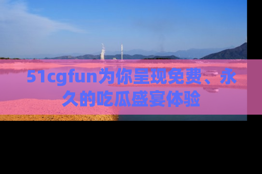 51cgfun为你呈现免费、永久的吃瓜盛宴体验