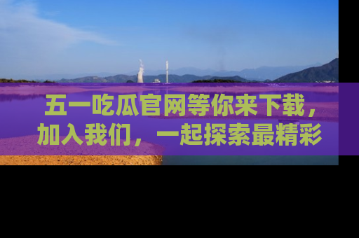 五一吃瓜官网等你来下载，加入我们，一起探索最精彩的吃瓜世界！