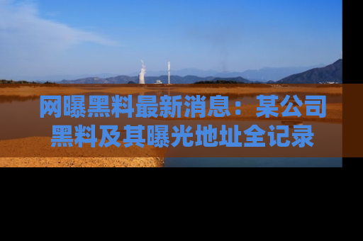 网曝黑料最新消息：某公司黑料及其曝光地址全记录