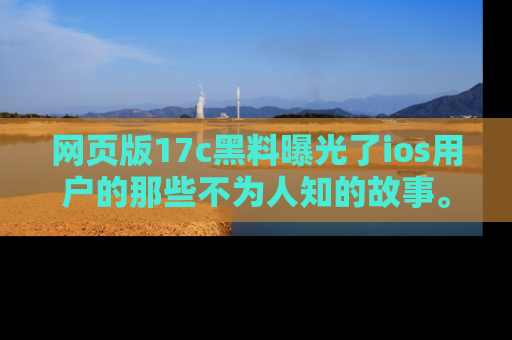 网页版17c黑料曝光了ios用户的那些不为人知的故事。