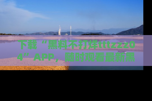 下载“黑料不打烊tttzzz04”APP，随时观看最新黑料不打烊tttzzz04在线！