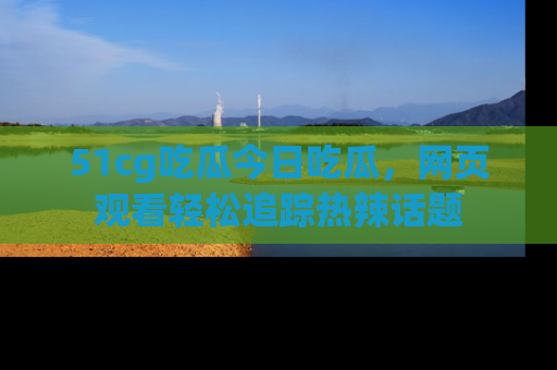 51cg吃瓜今日吃瓜，网页观看轻松追踪热辣话题