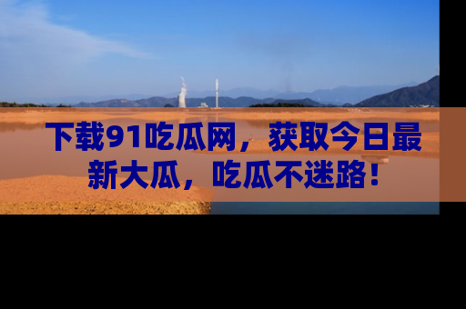 下载91吃瓜网，获取今日最新大瓜，吃瓜不迷路！