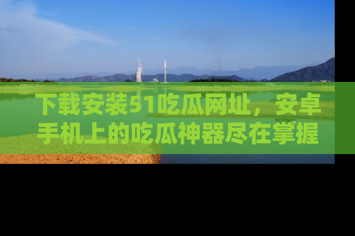 下载安装51吃瓜网址，安卓手机上的吃瓜神器尽在掌握