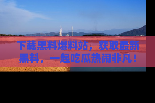 下载黑料爆料站，获取最新黑料，一起吃瓜热闹非凡！