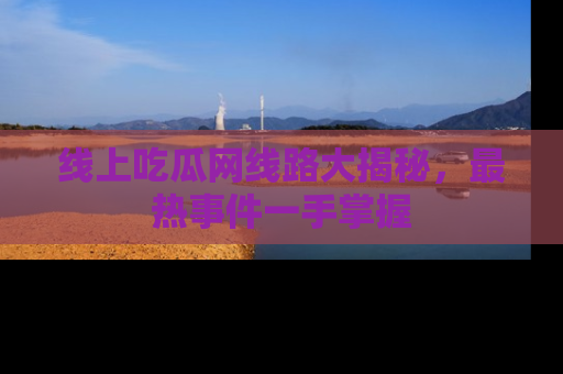 线上吃瓜网线路大揭秘，最热事件一手掌握