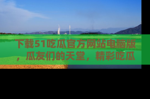下载51吃瓜官方网站电脑版，瓜友们的天堂，精彩吃瓜故事不容错过！