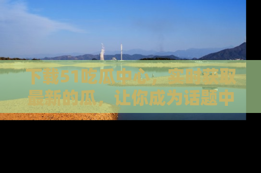 下载51吃瓜中心，实时获取最新的瓜，让你成为话题中心的焦点！
