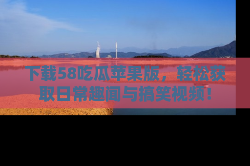 下载58吃瓜苹果版，轻松获取日常趣闻与搞笑视频！