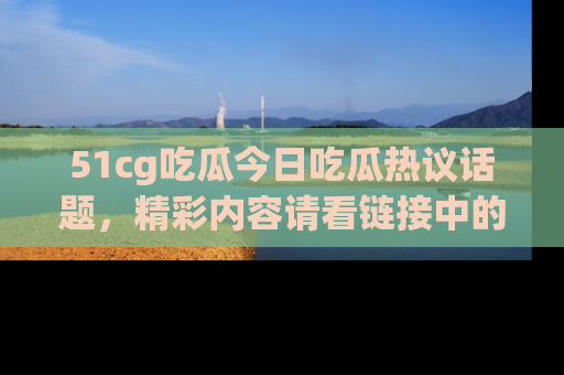 51cg吃瓜今日吃瓜热议话题，精彩内容请看链接中的传送门分享！
