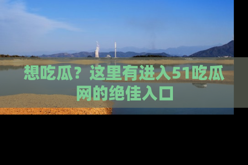 想吃瓜？这里有进入51吃瓜网的绝佳入口