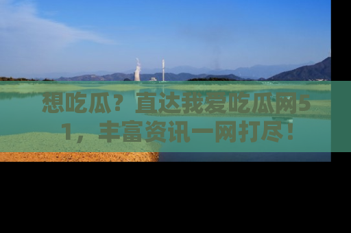 想吃瓜？直达我爱吃瓜网51，丰富资讯一网打尽！