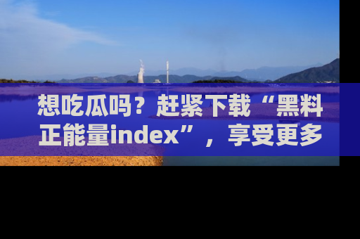 想吃瓜吗？赶紧下载“黑料正能量index”，享受更多正能量内容！