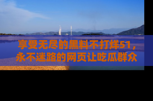 享受无尽的黑料不打烊51，永不迷路的网页让吃瓜群众尽情围观