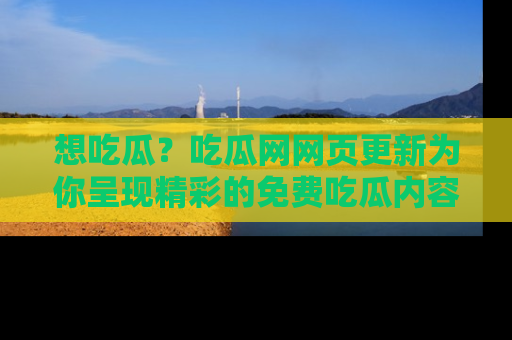 想吃瓜？吃瓜网网页更新为你呈现精彩的免费吃瓜内容！