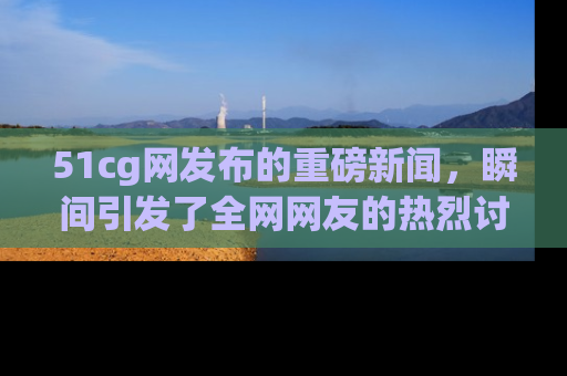 51cg网发布的重磅新闻，瞬间引发了全网网友的热烈讨论！
