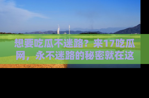 想要吃瓜不迷路？来17吃瓜网，永不迷路的秘密就在这里！