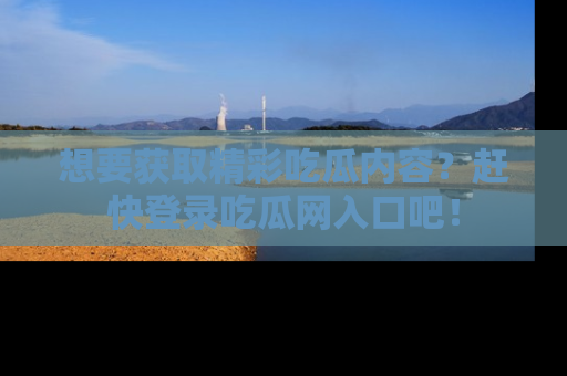想要获取精彩吃瓜内容？赶快登录吃瓜网入口吧！