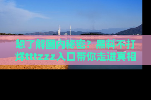 想了解圈内秘密？黑料不打烊tttzzz入口带你走进真相世界，赶紧浏览网址！