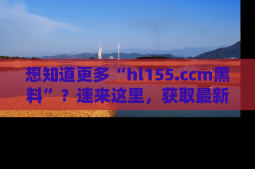 想知道更多“hl155.ccm黑料”？速来这里，获取最新入口和网址，不看可惜哦！