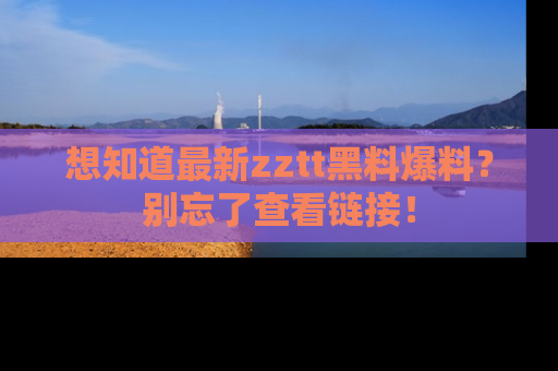 想知道最新zztt黑料爆料？别忘了查看链接！