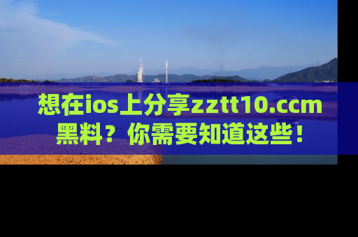 想在ios上分享zztt10.ccm黑料？你需要知道这些！