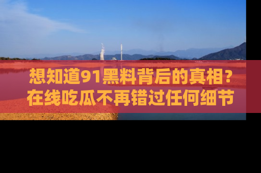 想知道91黑料背后的真相？在线吃瓜不再错过任何细节