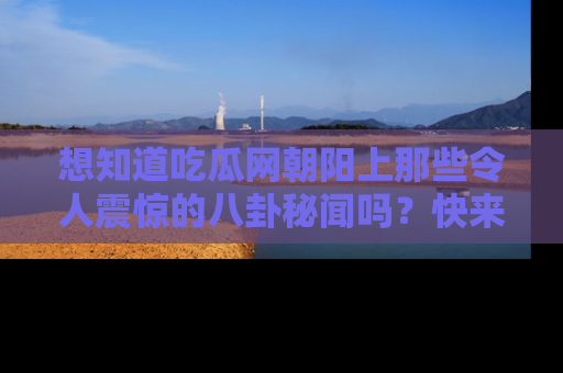 想知道吃瓜网朝阳上那些令人震惊的八卦秘闻吗？快来看看！