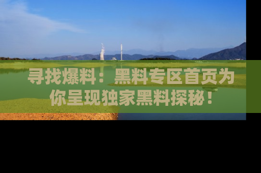 寻找爆料：黑料专区首页为你呈现独家黑料探秘！