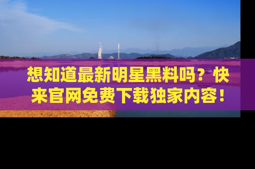 想知道最新明星黑料吗？快来官网免费下载独家内容！