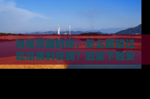 消息灵通的你，怎么能错过吃瓜黑料在线？赶紧下载安装苹果版，瓜果随手可得！