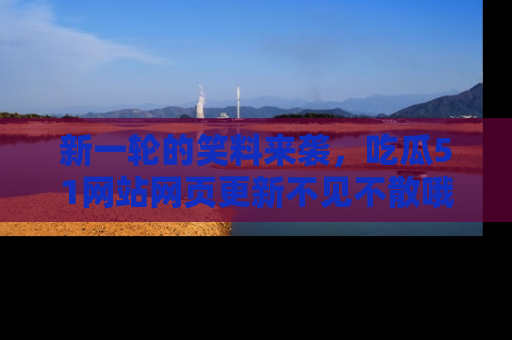 新一轮的笑料来袭，吃瓜51网站网页更新不见不散哦！