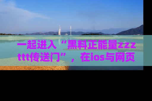 一起进入“黑料正能量zzzttt传送门”，在ios与网页中享受热辣资讯的快乐吧！