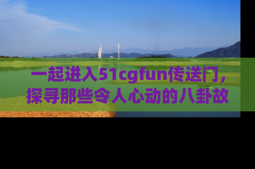 一起进入51cgfun传送门，探寻那些令人心动的八卦故事吧！
