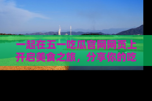 一起在五一吃瓜官网网页上开启美食之旅，分享你的吃瓜故事与精彩瞬间！