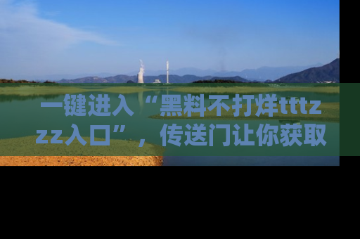 一键进入“黑料不打烊tttzzz入口”，传送门让你获取即时娱乐新闻