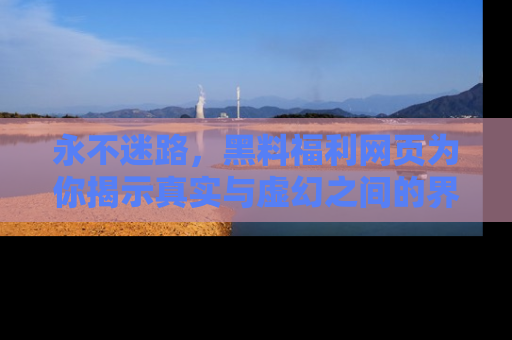 永不迷路，黑料福利网页为你揭示真实与虚幻之间的界限