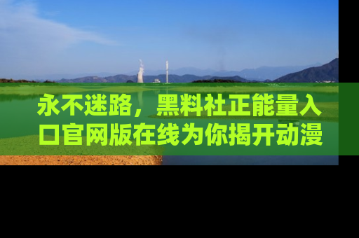 永不迷路，黑料社正能量入口官网版在线为你揭开动漫游戏的神秘面纱