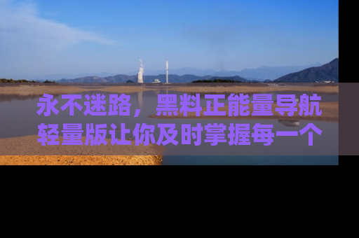 永不迷路，黑料正能量导航轻量版让你及时掌握每一个劲爆消息！