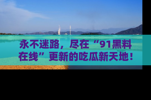 永不迷路，尽在“91黑料在线”更新的吃瓜新天地！