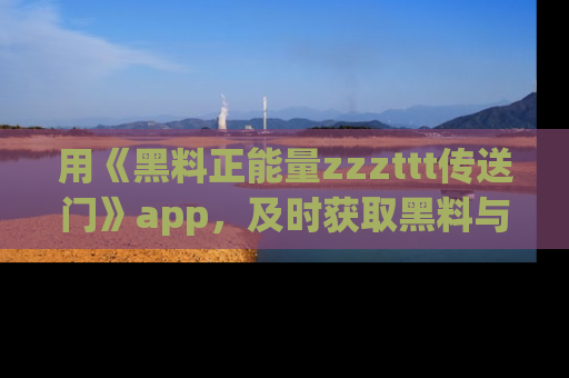 用《黑料正能量zzzttt传送门》app,及时获取黑料与正能量的最新动态