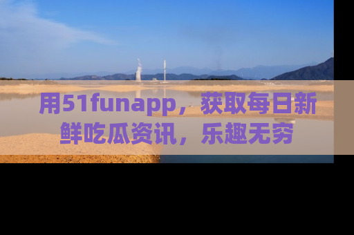 用51funapp，获取每日新鲜吃瓜资讯，乐趣无穷