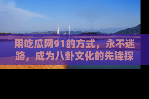 用吃瓜网91的方式,永不迷路,成为八卦文化的先锋探索者