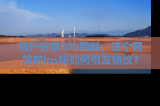 用户分享17c黑料,这个网站的ios版如何引发热议?
