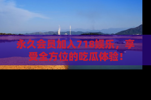 永久会员加入718娱乐，享受全方位的吃瓜体验！