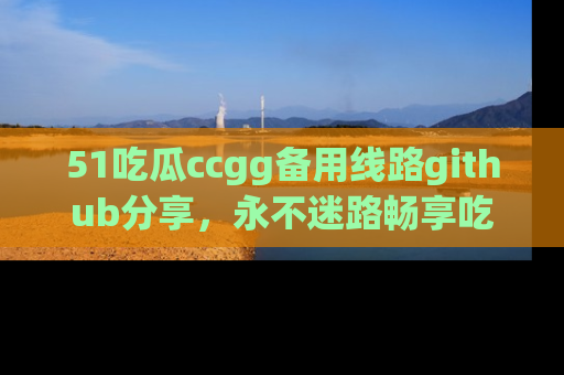 51吃瓜ccgg备用线路github分享，永不迷路畅享吃瓜乐趣