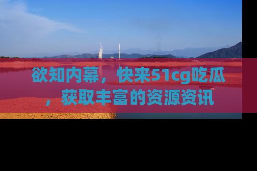 欲知内幕,快来51cg吃瓜,获取丰富的资源资讯