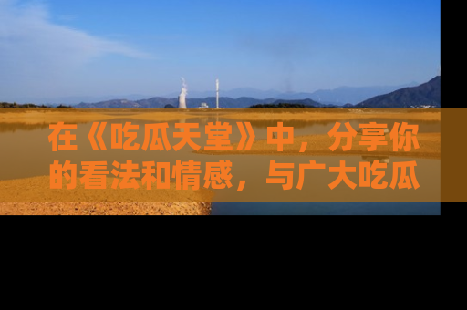 在《吃瓜天堂》中,分享你的看法和情感,与广大吃瓜群众一同欢笑与思考!