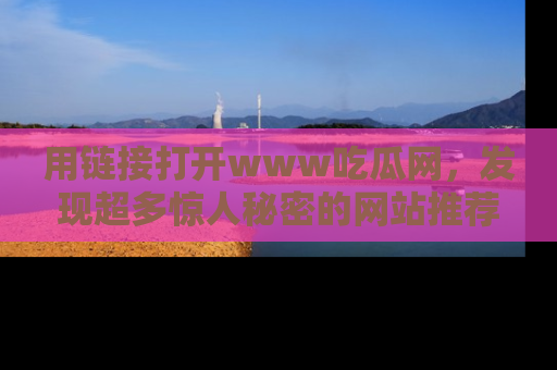 用链接打开www吃瓜网,发现超多惊人秘密的网站推荐!